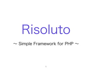 Risoluto
∼ Simple Framework for PHP ∼
1
 