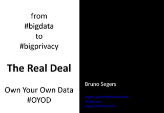 IT ONLY TAKES 10MINUTES
TO FIND OUT HOW:
OUR EYES
OUR HANDS
OUR VOICE
It’s something that’s lacking in today’s
business,
especially with the BIG DATA companies:
RESPECT.
Bruno Segers
segers_bruno@hotmail.com
@segersbr
www.slideshare.net
from
#bigdata
to
#bigprivacy
The Real Deal
Own Your Own Data
#OYOD
 