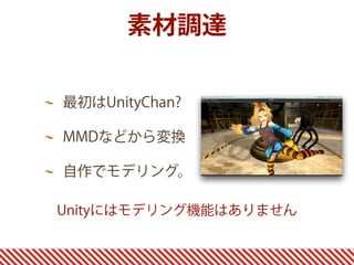 素材調達
最初はUnityChan?
MMDなどから変換
自作でモデリング。
Unityにはモデリング機能はありません
 