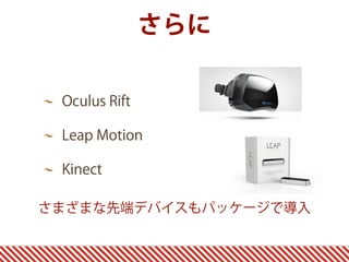 さらに
Oculus Rift
Leap Motion
Kinect
さまざまな先端デバイスもパッケージで導入
 