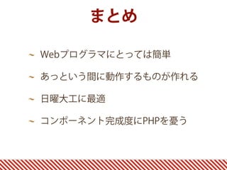 まとめ
Webプログラマにとっては簡単
あっという間に動作するものが作れる
日曜大工に最適
コンポーネント完成度にPHPを憂う
 
