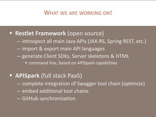 WHAT WE ARE WORKING ON!
 Restlet Framework (open source)
– introspect all main Java APIs (JAX-RS, Spring REST, etc.)
– import & export main API languages
– generate Client SDKs, Server skeletons & HTML
 command line, based on APISpark capabilities
 APISpark (full stack PaaS)
– complete integration of Swagger tool chain (optimize)
– embed additional tool chains
– GitHub synchronization
 