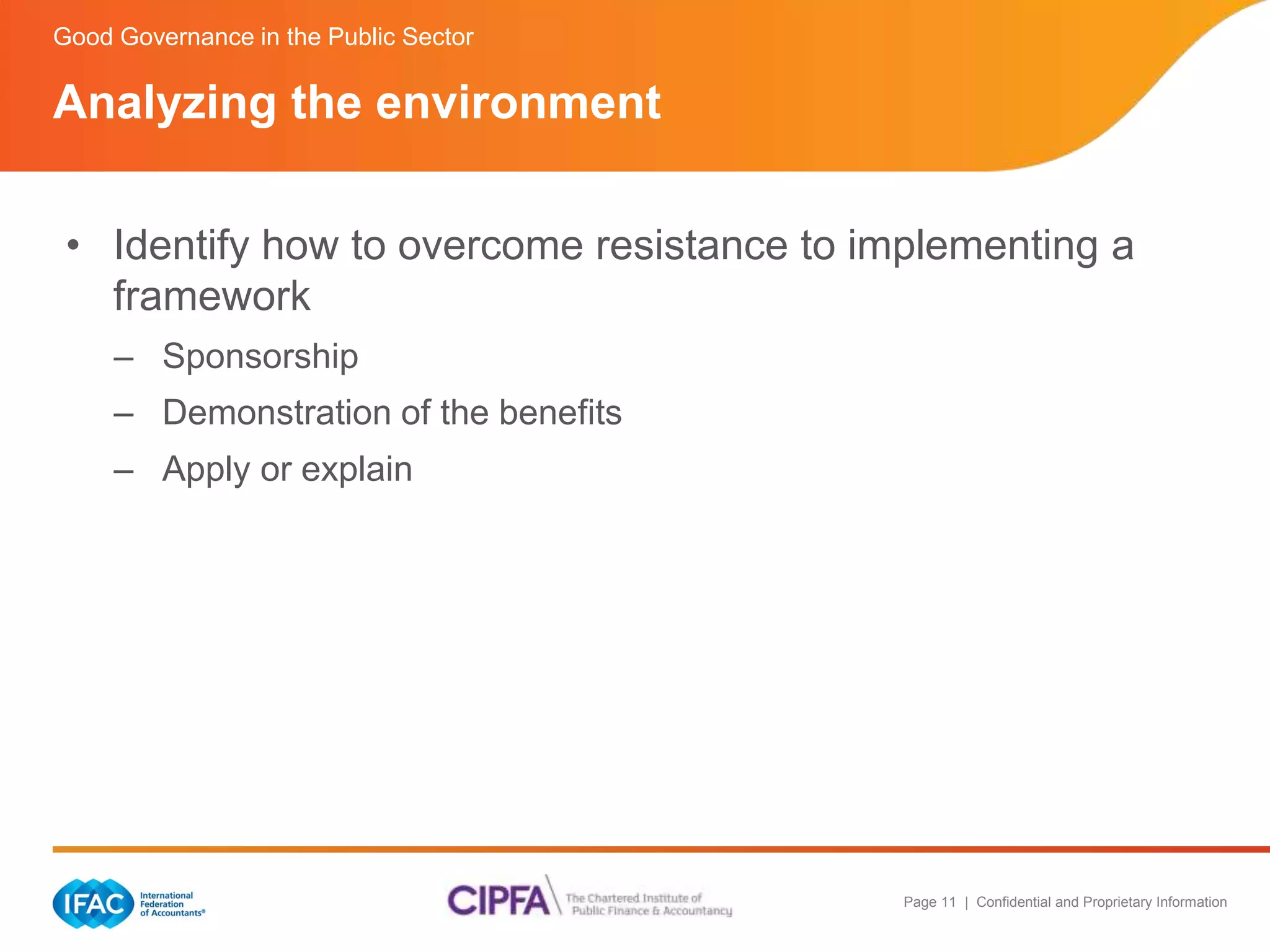 Good Governance in the Public Sector 
Analyzing the environment 
• Identify how to overcome resistance to implementing a 
Page 11 | Confidential and Proprietary Information 
framework 
– Sponsorship 
– Demonstration of the benefits 
– Apply or explain 
 