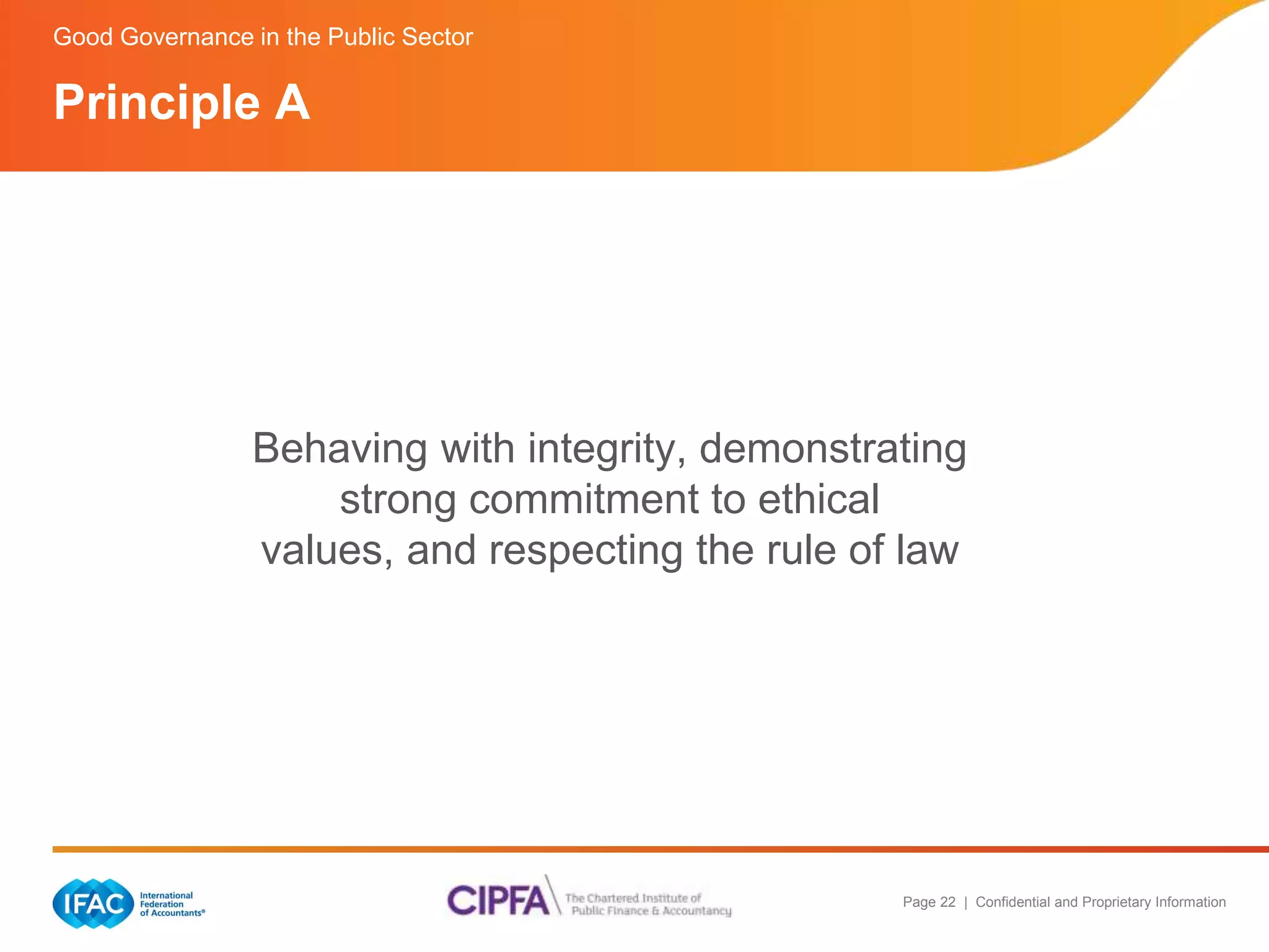 Good Governance in the Public Sector 
Principle A 
Behaving with integrity, demonstrating 
Page 22 | Confidential and Proprietary Information 
strong commitment to ethical 
values, and respecting the rule of law 
 