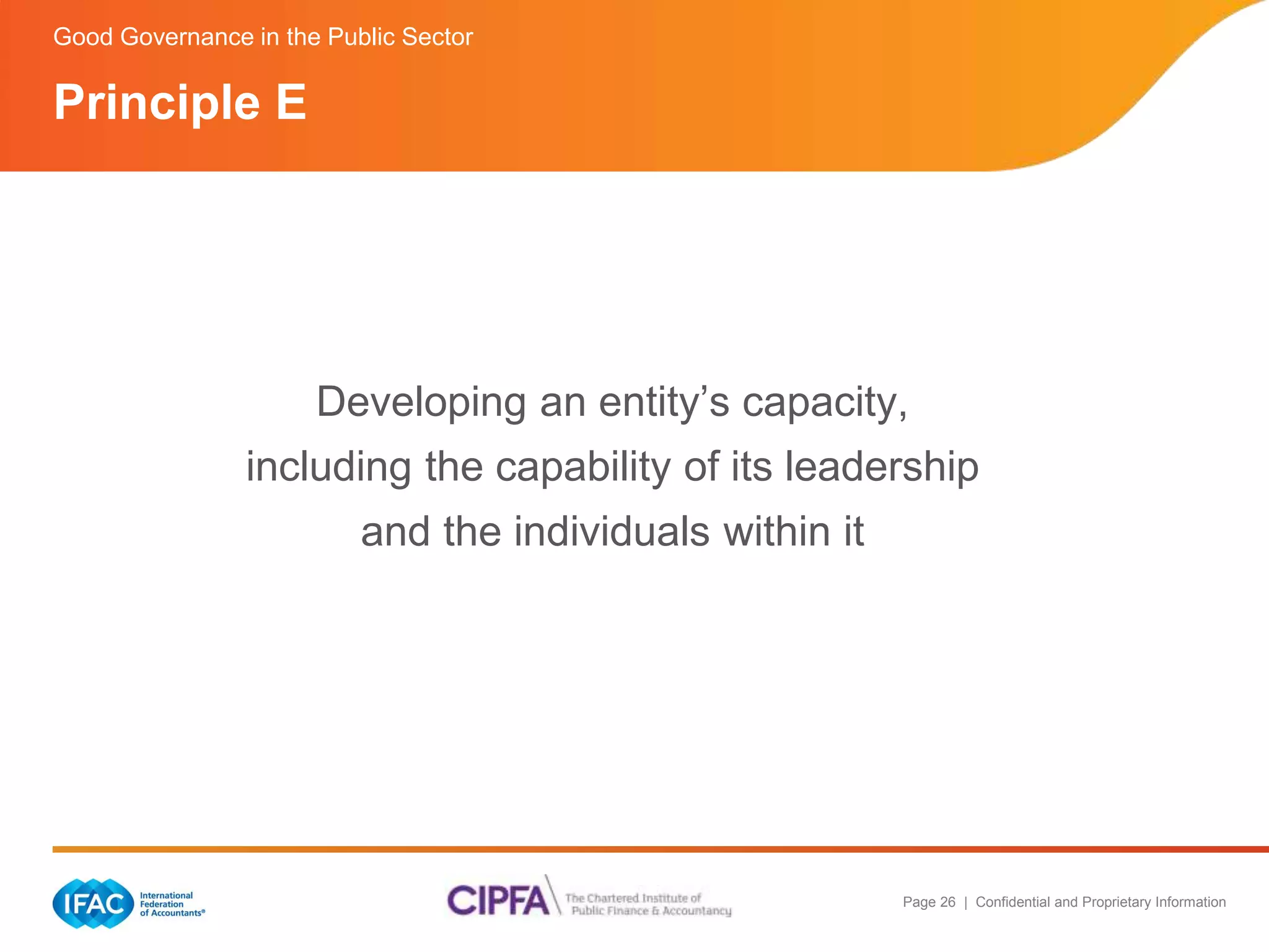 Good Governance in the Public Sector 
Developing an entity’s capacity, 
including the capability of its leadership 
Page 26 | Confidential and Proprietary Information 
and the individuals within it 
Principle E 
 