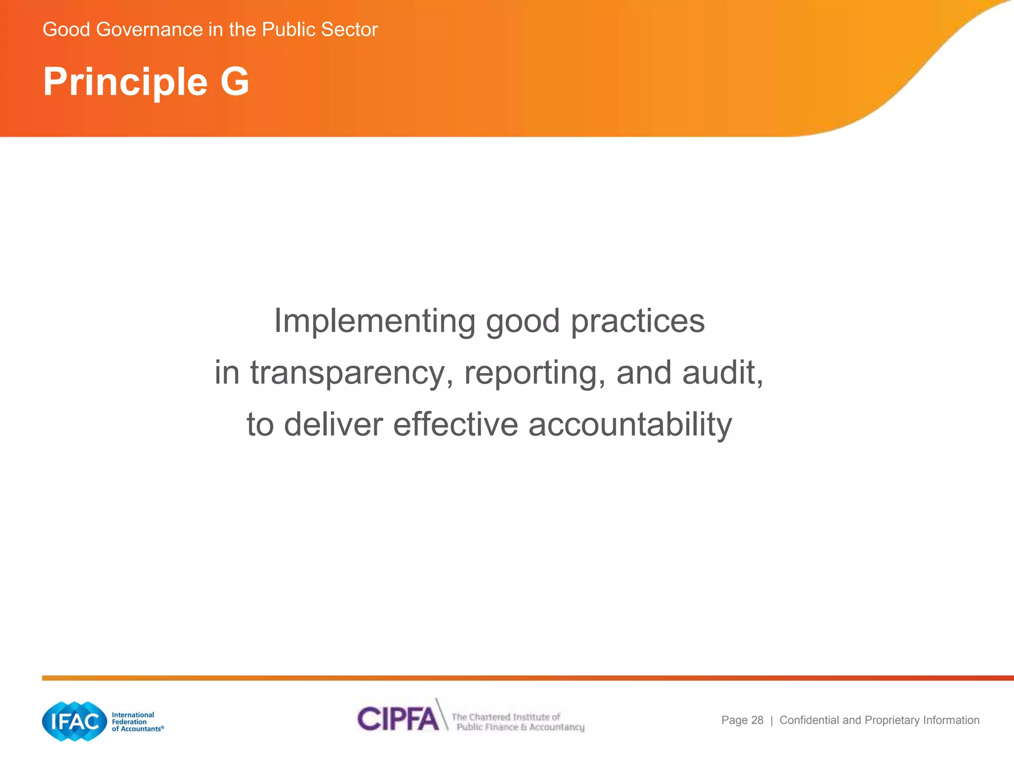Page 28 | Confidential and Proprietary Information 
Good Governance in the Public Sector 
Implementing good practices 
Principle G 
in transparency, reporting, and audit, 
to deliver effective accountability 
 