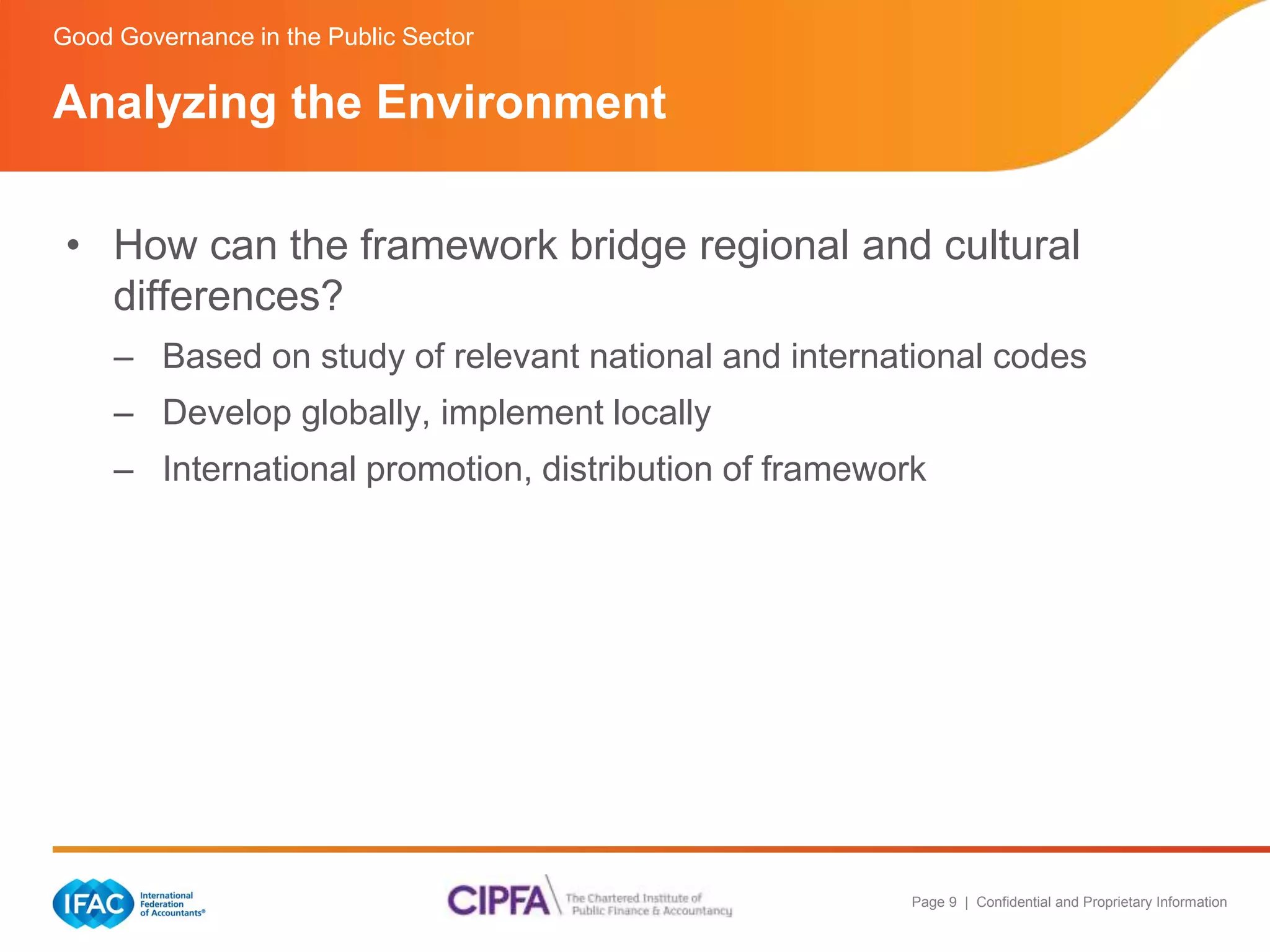 Good Governance in the Public Sector 
• How can the framework bridge regional and cultural 
differences? 
– Based on study of relevant national and international codes 
– Develop globally, implement locally 
– International promotion, distribution of framework 
Page 9 | Confidential and Proprietary Information 
Analyzing the Environment 
 