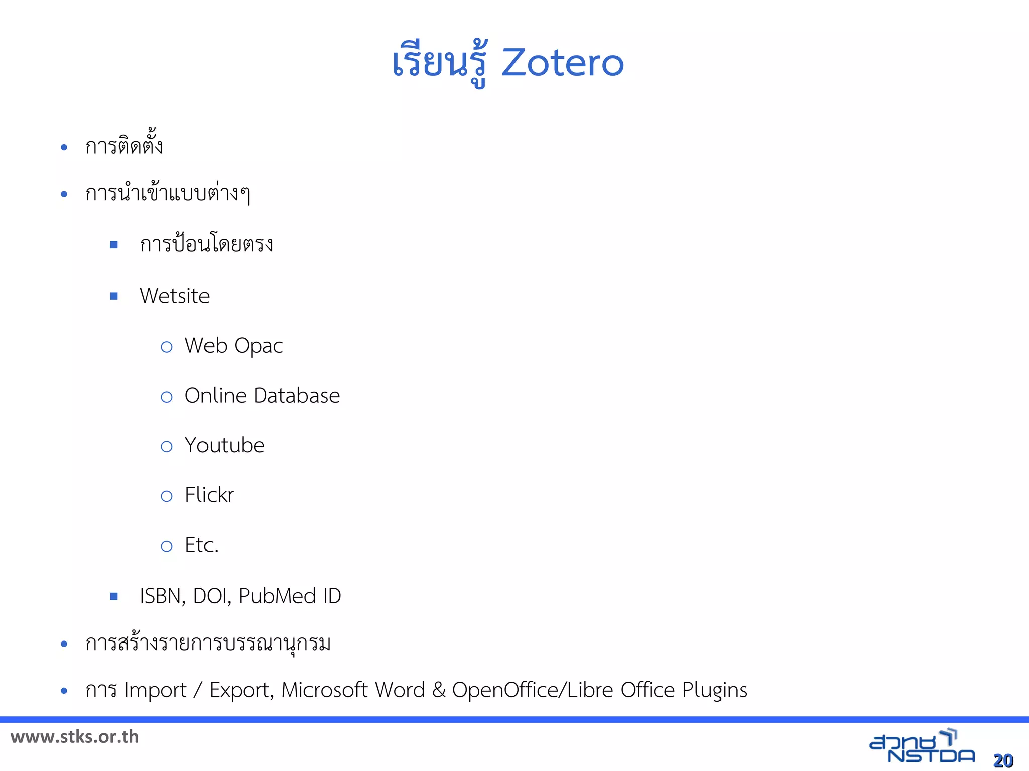 www.stks.or.th
2020
เรียนรูา Zotero
• การตงดตังง
• การนำาเขาาแบบต่างๆ
 การป้อ้นโดยตรง
 Wetsite
o Web Opac
o Online Database
o Youtube
o Flickr
o Etc.
 ISBN, DOI, PubMed ID
• การสราางรายการบรรณานุกรม
• การ Import / Export, Microsoft Word & OpenOffice/Libre Office Plugins
 