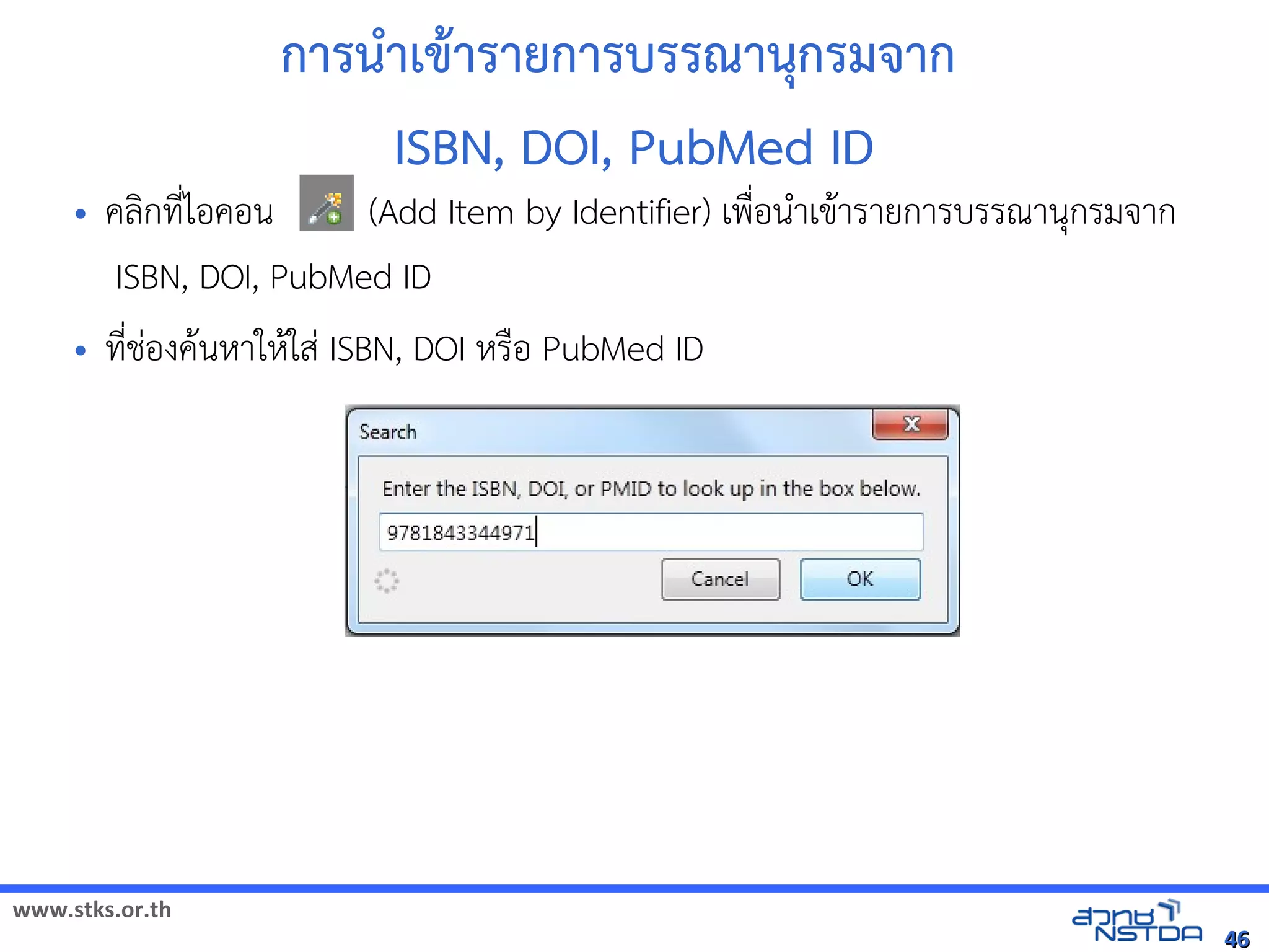 www.stks.or.th
4646
การนำาเขาารายการบรรณานุกรมจาก
ISBN, DOI, PubMed ID
• คลงกที่ไอ้คอ้น (Add Item by Identifier) เพื่อ้นำาเขาารายการบรรณานุกรมจาก
ISBN, DOI, PubMed ID
• ที่ช่อ้งคานหาใหาใส่ ISBN, DOI หรือ้ PubMed ID
 