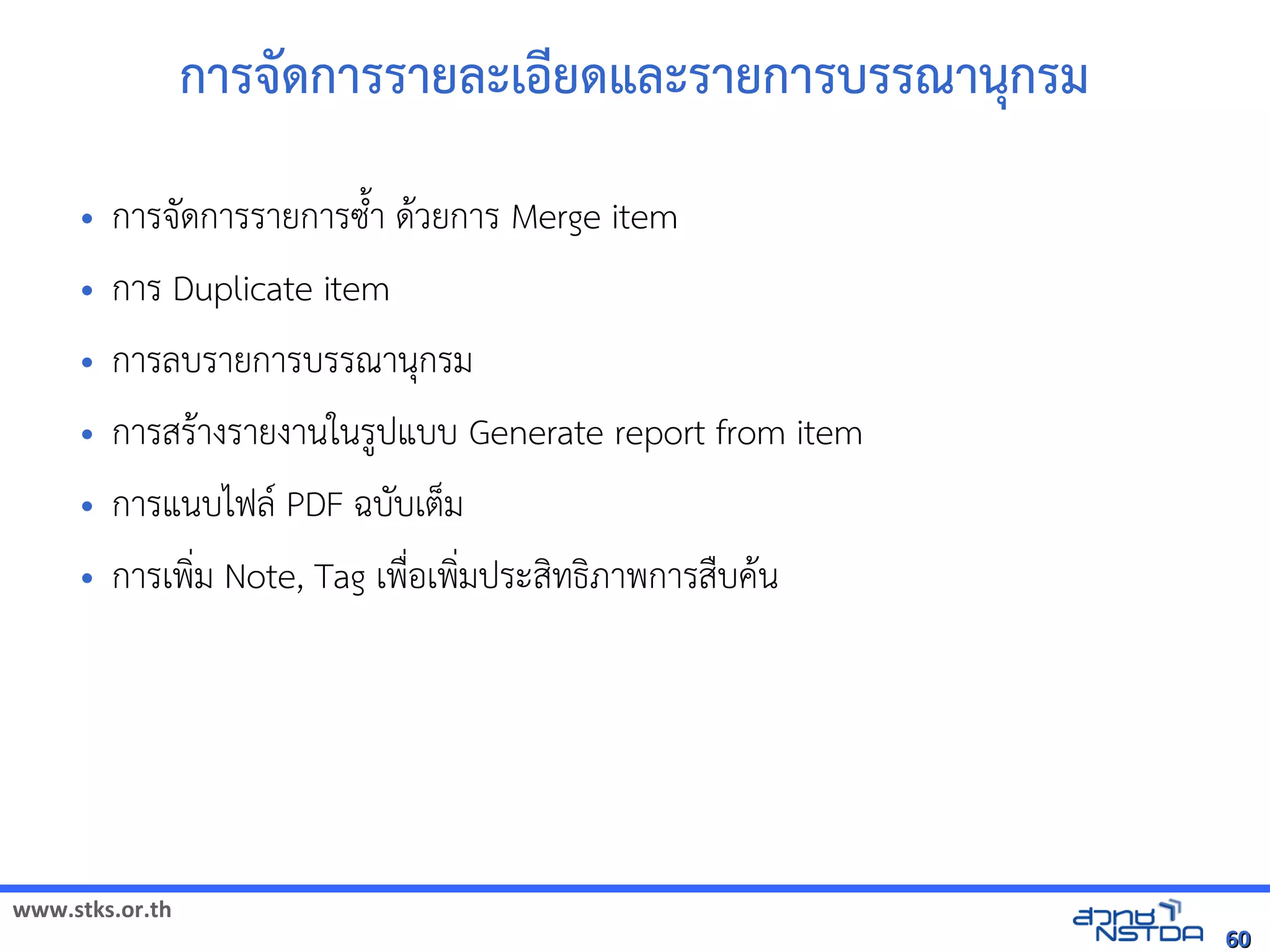www.stks.or.th
6060
การจัด้การรายละเอ้ียด้และรายการบรรณานุกรม
• การจัดการรายการซงำา ดาวยการ Merge item
• การ Duplicate item
• การลบรายการบรรณานุกรม
• การสราางรายงานในรูปแบบ Generate report from item
• การแนบไฟล PDF ฉบับเต็ม
• การเพง่ม Note, Tag เพื่อ้เพง่มประสงทธงภาพการสืบคาน
 