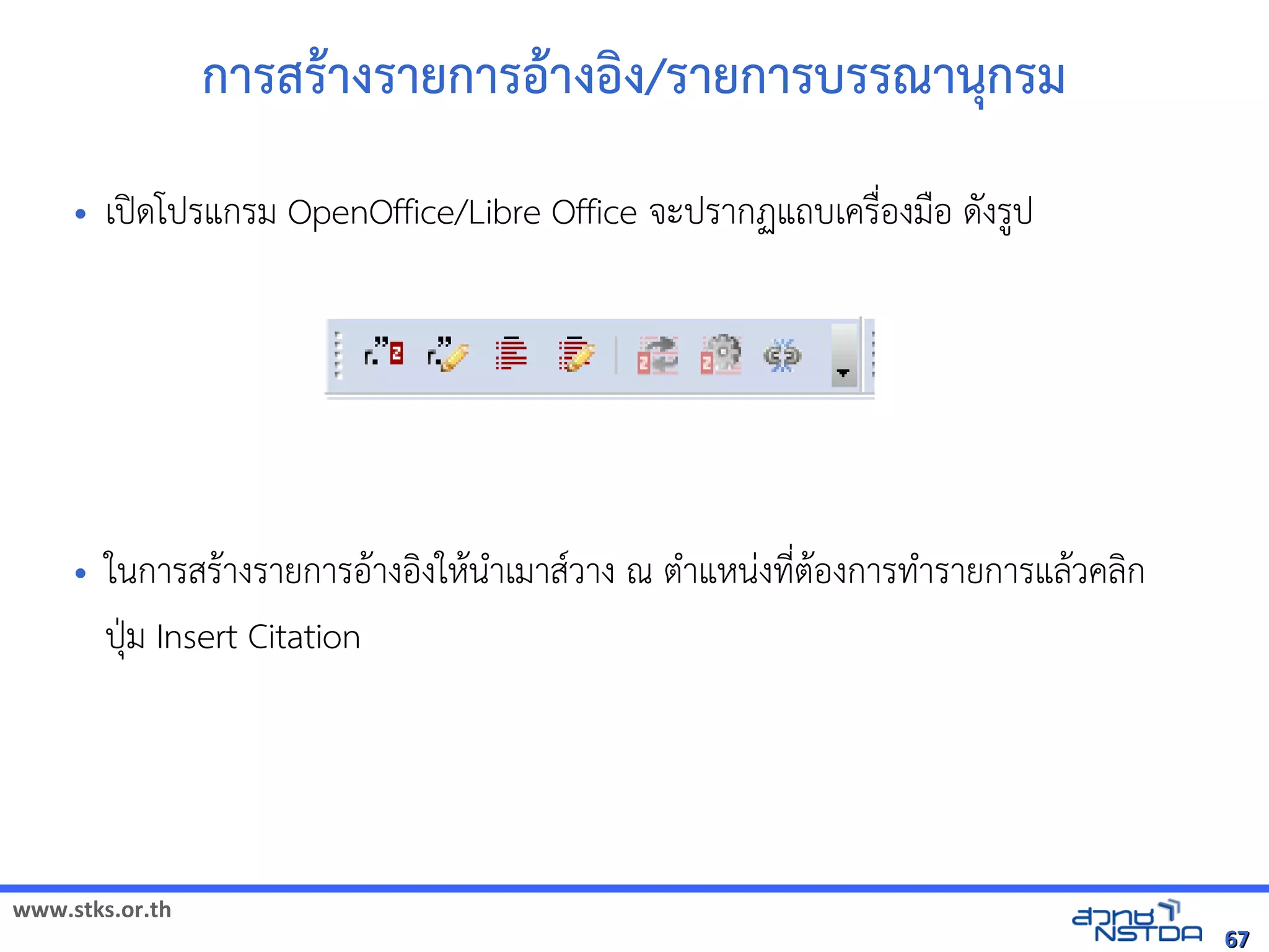 www.stks.or.th
6767
การสราางรายการอ้าางอ้งง/รายการบรรณานุกรม
• เปิดโปรแกรม OpenOffice/Libre Office จะปรากฏแถบเครื่อ้งมือ้ ดังรูป
• ในการสราางรายการอ้าางอ้งงใหานำาเมาสวาง ณ ตำาแหน่งที่ตาอ้งการทำารายการแลาวคลงก
ปุ่ม Insert Citation
 
