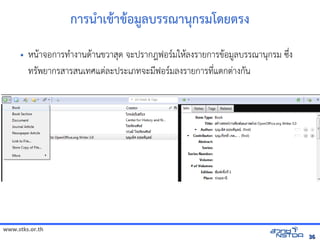 www.stks.or.th
3636
การนำาเขาาขาอ้มูลบรรณานุกรมโด้ยตรง
• หนาาจอ้การทำางานดาานขวาสุด จะปรากฎฟอ้รมใหาลงรายการขาอ้มูลบรรณานุกรม ซึ่ง
ทรัพยากรสารสนเทศแต่ละประเภทจะมีฟอ้รมลงรายการที่แตกต่างกัน
 