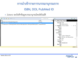 www.stks.or.th
4747
การนำาเขาารายการบรรณานุกรมจาก
ISBN, DOI, PubMed ID
• Zotero จะบันทึกขาอ้มูลบรรณานุกรมโดยอ้ัตโนมัตง
 