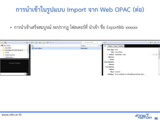 www.stks.or.th
5959
การนำาเขาาในรูปแบบ Import จาก Web OPAC (ต่อ้)
• การนำาเขาาเสร็จสมบูรณ จะปรากฏ โฟลเดอ้รที่ นำาเขาา ชื่อ้ ExportBib xxxxxx
 