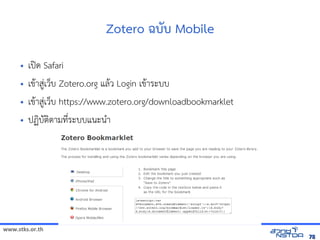 www.stks.or.th
7878
Zotero ฉบับ Mobile
• เปิด Safari
• เขาาสู่เว็บ Zotero.org แลาว Login เขาาระบบ
• เขาาสู่เว็บ https://www.zotero.org/downloadbookmarklet
• ปฏงบัตงตามที่ระบบแนะนำา
 