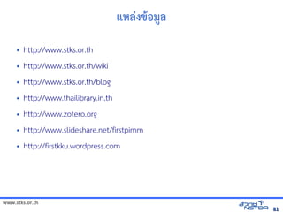 www.stks.or.th
8181
แหล่งขาอ้มูล
• http://www.stks.or.th
• http://www.stks.or.th/wiki
• http://www.stks.or.th/blog
• http://www.thailibrary.in.th
•
• http://www.slideshare.net/firstpimm
• http://firstkku.wordpress.com
• http://www.stks.or.th
• http://www.stks.or.th/wiki
• http://www.stks.or.th/blog
• http://www.thailibrary.in.th
• http://www.zotero.org
 