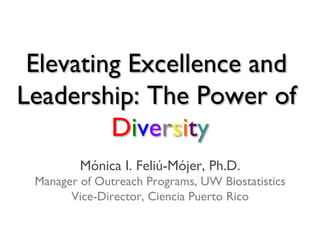 Elevating Excellence and
Leadership: The Power of
Diversity	

Mónica I. Feliú-Mójer, Ph.D.	

Manager of Outreach Programs, UW Biostatistics	

Vice-Director, Ciencia Puerto Rico	

 