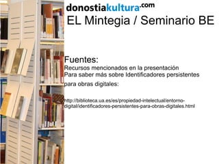 EL Mintegia / Seminario BE
Fuentes:
Recursos mencionados en la presentación
Para saber más sobre Identificadores persistentes
para obras digitales:
http://biblioteca.ua.es/es/propiedad-intelectual/entorno-
digital/identificadores-persistentes-para-obras-digitales.html
 