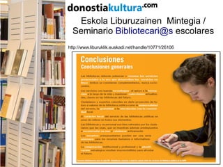 Eskola Liburuzainen Mintegia /
Seminario Bibliotecari@s escolares
http://www.liburuklik.euskadi.net/handle/10771/26106
 