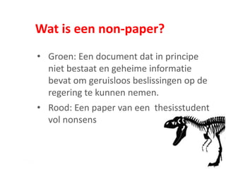 Wat is een non-paper?
• Groen: Een document dat in principe
niet bestaat en geheime informatie
bevat om geruisloos beslissingen op de
regering te kunnen nemen.
• Rood: Een paper van een thesisstudent
vol nonsens
 