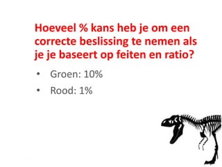 Hoeveel % kans heb je om een
correcte beslissing te nemen als
je je baseert op feiten en ratio?
• Groen: 10%
• Rood: 1%
 