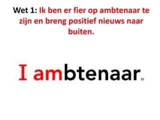 Wet 1: Ik ben er fier op ambtenaar te
zijn en breng positief nieuws naar
buiten.
 