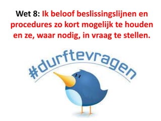 Wet 8: Ik beloof beslissingslijnen en
procedures zo kort mogelijk te houden
en ze, waar nodig, in vraag te stellen.
 
