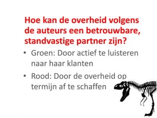 Hoe kan de overheid volgens
de auteurs een betrouwbare,
standvastige partner zijn?
• Groen: Door actief te luisteren
naar haar klanten
• Rood: Door de overheid op
termijn af te schaffen
 