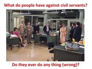 What do people have against civil servants?
Do they ever do any thing (wrong)?
 