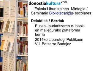 Eskola Liburuzainen Mintegia /
Seminario Bibliotecari@s escolares
Deialdiak / Berriak
Eusko Jaurlaritzaren e- book-
en mailegurako plataforma
berria
2014ko Liburutegi Publikoen
VII. Batzarra,Badajoz
 