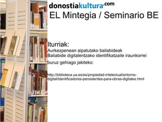 EL Mintegia / Seminario BE
Iturriak:
Aurkezpenean aipatutako baliabideak
Baliabide digitalentzako identifikatzaile iraunkorrei
buruz gehiago jakiteko:
http://biblioteca.ua.es/es/propiedad-intelectual/entorno-
digital/identificadores-persistentes-para-obras-digitales.html
 