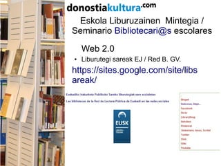 Eskola Liburuzainen Mintegia /
Seminario Bibliotecari@s escolares
Web 2.0
● Liburutegi sareak EJ / Red B. GV.
https://sites.google.com/site/libs
areak/
 