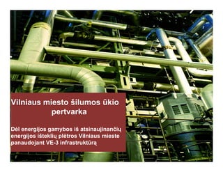 Click to edit Master title style
Vilniaus miesto šilumos ūkio
pertvarka
Dėl energijos gamybos iš atsinaujinančių
energijos išteklių plėtros Vilniaus mieste
panaudojant VE-3 infrastruktūrą
 