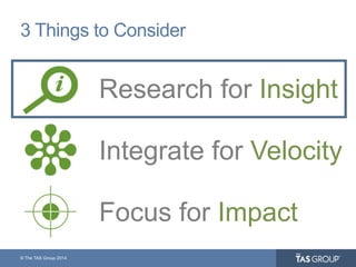© The TAS Group 2014
3 Things to Consider
Research for Insight
Integrate for Velocity
Focus for Impact
 