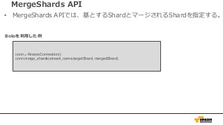 MergeShards API
• MergeShards APIでは、基とするShardとマージされるShardを指定する。
conn = KinesisConnection()
conn.merge_shards(stream_name,t...