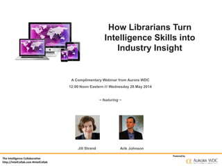 The Intelligence Collaborative
http://IntelCollab.com #IntelCollab
Powered by
How Librarians Turn
Intelligence Skills into
Industry Insight
A Complimentary Webinar from Aurora WDC
12:00 Noon Eastern /// Wednesday 28 May 2014
~ featuring ~
Jill Strand Arik Johnson
 