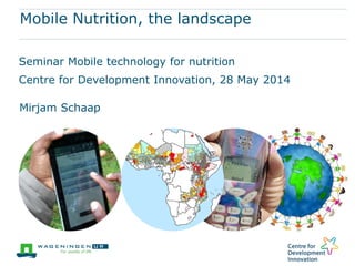 Mobile Nutrition, the landscape
Seminar Mobile technology for nutrition
Centre for Development Innovation, 28 May 2014
Mirjam Schaap
 