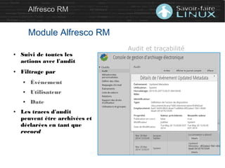 Alfresco RM
Module Alfresco RM
● Suivi de toutes les
actions avec l'audit
● Filtrage par
● Événement
● Utilisateur
● Date
● Les traces d'audit
peuvent être archivées et
déclarées en tant que
record
Audit et traçabilité
 
