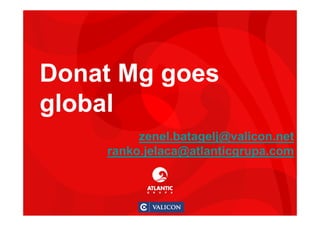1
Donat Mg goes
global
zenel.batagelj@valicon.net
ranko.jelaca@atlanticgrupa.com
 