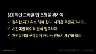 성공적인 모바일 앱 운영을 위하여…
 정확한 지표 확보 해야 한다. 시작은 측정지표부터..
 시간대별 데이터 분석 필요하다
 휴면유저와 구매유저 관리는 반드시 개인화 하라
 
