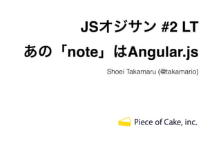 JSオジサン #2 LT!
あの「note」はAngular.js
Shoei Takamaru (@takamario)
 
