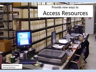 Provide new ways to
Access Resources
Philadelphia City Archives
Photo by Deb Boyer
 