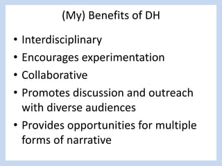 (My) Benefits of DH
• Interdisciplinary
• Encourages experimentation
• Collaborative
• Promotes discussion and outreach
with diverse audiences
• Provides opportunities for multiple
forms of narrative
 