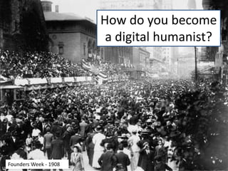 How do you become
a digital humanist?
Founders Week - 1908
 