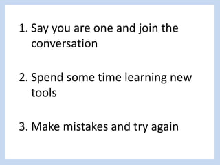 1. Say you are one and join the
conversation
2. Spend some time learning new
tools
3. Make mistakes and try again
 