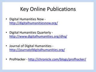 Key Online Publications
• Digital Humanities Now -
http://digitalhumanitiesnow.org/
• Digital Humanities Quarterly -
http://www.digitalhumanities.org/dhq/
• Journal of Digital Humanities -
http://journalofdigitalhumanities.org/
• ProfHacker - http://chronicle.com/blogs/profhacker/
 