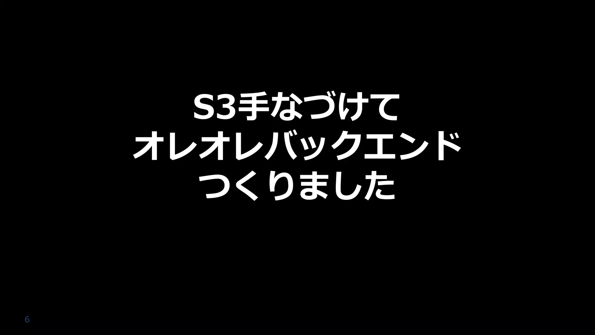 6
S3手なづけて
オレオレバックエンド
つくりました
 