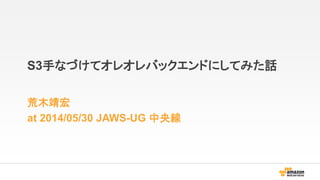 S3手なづけてオレオレバックエンドにしてみた話
荒木靖宏
at 2014/05/30 JAWS-UG 中央線
 