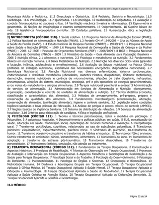 Edital normativo publicado no Diário Oficial do Distrito Federal no
109, de 30 de maio de 2014, Seção 3, páginas 91 a 112.
Página 35 de 54
Neurologia Adulta e Pediátrica. 11.3 Ginecologia e Obstetrícia. 11.4 Pediatria, Geriatria e Neonatologia. 11.5
Cardiologia. 11.6 Pneumologia. 11.7 Queimados. 11.8 Oncologia. 12 Reabilitação de amputados. 13 Avaliação e
conduta fisioterapêutica no paciente crítico. 14 Ventilação mecânica Invasiva e não-invasiva. 15 Espirometria e
gasometria. 16 Noções de imaginologia e exames complementares. 17 Oxigenioterapia. 18 Suporte básico de
vida. 19 Assistência fisioterapêutica domiciliar. 20 Cuidados paliativos. 21 Humanização, ética e legislação
profissional.
I) NUTRICIONISTA (CÓDIGO 110). 1 Saúde coletiva. 1.1 Programa Nacional de Alimentação Escolar (PNAE).
1.2 Política Nacional de Alimentação e Nutrição (PNAN). 1.3 Portaria GM no
154/2008 – Cria os Núcleos de Apoio
à Saúde da Família (NASF). 1.4 Estudo Nacional de Despesa Familiar (ENDEF) – 1974/1975 1.5 Pesquisa Nacional
sobre Saúde e Nutrição (PNSN) – 1989 1.6 Pesquisa Nacional de Demografia e Saúde da Criança e da Mulher
(PNDS) – 2006 1.7 IBGE – Pesquisa de Orçamentos Familiares (POF) – 2008/2009 1.8 IBGE – Pesquisa Nacional
de Amostra de Domicílios (PNAD) – 2009 1.9 Ministério da Saúde – Guia Alimentar para População Brasileira –
2006 2 Nutrição clínica. 2.1 Alimentos e nutrientes. 2.2 Fisiologia e metabolismo da nutrição. 2.3 Fundamentos
básicos em nutrição humana. 2.4 Bases Metabólicas da Nutrição. 2.5 Nutrição nos diversos ciclos vitais (gravidez
e lactação, infância, adolescência e envelhecimento). 2.6 Avaliação do Estado Nutricional na Prática Clínica
(métodos de avaliação nutricional, estimativas das necessidades energéticas, diagnósticos nutricionais). 2.7
Semiologia Nutricional. 2.8 Atenção Nutricional nas diversas enfermidades: sistema cardiovascular,
endocrinopatias e distúrbios metabólicos (obesidades, Diabetes Mellitus, dislipidemias, síndrome metabólica),
desnutrição, anemias nutricionais e carência de micronutrientes, afecções do trato digestório, nefropatias,
pneumopatias, afecções do sistema imunológico, oncologia, pré e pós-operatório de cirurgias gastrointestinais,
erros inatos do metabolismo e alergias alimentares. 2.9 Terapia nutricional parenteral e enteral. 3 Administração
de serviços de alimentação. 3.1 Administração em Serviços de Alimentação e Nutrição: planejamento,
organização, coordenação e controle de unidades de alimentação e nutrição. 3.2 Técnica dietética (conceito,
classificação e características dos alimentos). 3.3 Métodos de armazenamento, pré-preparo, preparo e
conservação da qualidade dos alimentos. 3.4 Fundamentos microbiológicos (contaminação, alteração,
conservação de alimentos, toxinfecção alimentar), higiene e controle sanitário. 3.5 Legislação sobre condições
higiênico-sanitárias e boas práticas de fabricação. 3.6 Análise de perigos e pontos críticos de controle (APPCC).
3.7 Noções básicas de Vigilância Sanitária. 3.8 Sistema de distribuição de refeições. 3.9 Serviços de alimentação
hospitalar. 3.10 Critérios para elaboração de cardápios. 4 Ética e legislação profissional.
J) PSICÓLOGO (CÓDIGO 111). 1 Teorias e técnicas psicoterápicas, testes e medidas em psicologia. 2
Psicanálise. 3 A psicologia hospitalar. 4 Desenvolvimento e políticas públicas em saúde. 5 SUS, conceituação de
saúde, educação em saúde, mobilização social, capacitação de recursos humanos e avaliação. 6 Psicopatologia
geral. 7 Transtornos psicológicos, cognitivos, relacionados ao uso de substâncias psicoativas. 8 Transtornos
psicóticos: esquizoafetivo, esquizofreniforme, psicótico breve. 9 Síndromes do puerpério. 10.Transtornos do
humor. 11.Transtorno obsessivo-compulsivo e transtornos de hábitos e impulsos. 12 Transtornos fóbico ansiosos.
Outros transtornos de ansiedade: pânico, somatoformes, alimentares. 13 Transtornos do sono. 14 Transtornos de
adaptação e transtorno de estresse pós-traumático. 15 Transtornos dissociativos. 16 Transtornos da
personalidade. 17 Transtornos factícios, simulação, não adesão ao tratamento.
K) TERAPEUTA OCUPACIONAL (CÓDIGO 112). 1 Fundamentos da Terapia Ocupacional. 2 Conceituação e
Aspectos Históricos. 3 Princípios de Reabilitação. 4 Técnicas de Observação em Terapia Ocupacional. 5 Processos
de Avaliação e Intervenção em Terapia Ocupacional. 6 Aspectos Filosóficos e Sociológicos da Reabilitação e da
Saúde para Terapia Ocupacional. 7 Psicologia Social e do Trabalho. 8 Psicologia do Desenvolvimento. 9 Psicologia
do Deficiente. 10 Psicomotricidade. 11 Patologia de Órgãos e Sistemas. 12 Cinesiologia e Biomecânica. 13
Motricidade Humana. 14 Dinâmica e Abordagens Grupais em Terapia Ocupacional. 15 Terapia Ocupacional
Aplicada à Clínica Médica. 16 Terapia Ocupacional Aplicada à Saúde Mental. 17 Terapia Ocupacional Aplicada a
Ortopedia e Reumatologia. 18 Terapia Ocupacional Aplicada a Saúde do Trabalhador. 19 Terapia Ocupacional
Aplicada a Saúde Coletiva na Atenção Básica. 20 Terapia Ocupacional Aplicada as Disfunções Sensoriais. 21
Terapia Ocupacional Aplicada a Geriatria e Gerontologia.
II.4 MÉDICO
 
