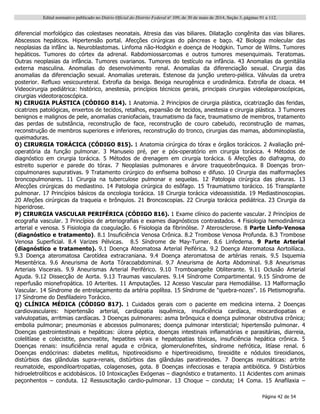 Edital normativo publicado no Diário Oficial do Distrito Federal no
109, de 30 de maio de 2014, Seção 3, páginas 91 a 112.
Página 42 de 54
diferencial morfológico das colestases neonatais. Atresia das vias biliares. Dilatação congênita das vias biliares.
Abscessos hepáticos. Hipertensão portal. Afecções cirúrgicas do pâncreas e baço. 42 Biologia molecular das
neoplasias da infânc ia. Neuroblastomas. Linfoma não-Hodgkin e doença de Hodgkin. Tumor de Wilms. Tumores
hepáticos. Tumores do córtex da adrenal. Rabdomiossarcomas e outros tumores mesenquimais. Teratomas.
Outras neoplasias da infância. Tumores ovarianos. Tumores do testículo na infância. 43 Anomalias da genitália
externa masculina. Anomalias do desenvolvimento renal. Anomalias da diferenciação sexual. Cirurgia das
anomalias da diferenciação sexual. Anomalias ureterais. Estenose da junção uretero-piélica. Válvulas da uretra
posterior. Refluxo vesicoureteral. Extrofia da bexiga. Bexiga neurogênica e urodinâmica. Extrofia de cloaca. 44
Videocirurgia pediátrica: histórico, anestesia, princípios técnicos gerais, principais cirurgias videolaparoscópicas,
cirurgias videotoracoscópica.
N) CIRUGIA PLÁSTICA (CÓDIGO 814). 1 Anatomia. 2 Princípios de cirurgia plástica, cicatrização das feridas,
cicatrizes patológicas, enxertos de tecidos, retalhos, expansão de tecidos, anestesia e cirurgia plástica. 3 Tumores
benignos e malignos de pele, anomalias craniofaciais, traumatismo da face, traumatismo de membros, tratamento
das perdas de substância, reconstrução de face, reconstrução de couro cabeludo, reconstrução de mamas,
reconstrução de membros superiores e inferiores, reconstrução do tronco, cirurgias das mamas, abdominoplastia,
queimaduras.
O) CIRURGIA TORÁCICA (CÓDIGO 815). 1 Anatomia cirúrgica do tórax e órgãos torácicos. 2 Avaliação pré-
operatória da função pulmonar. 3 Manuseio pré, per e pós-operatório em cirurgia torácica. 4 Métodos de
diagnóstico em cirurgia torácica. 5 Métodos de drenagem em cirurgia torácica. 6 Afecções do diafragma, do
estreito superior e parede do tórax. 7 Neoplasias pulmonares e árvore traqueobrônquica. 8 Doenças bron-
copulmonares supurativas. 9 Tratamento cirúrgico do enfisema bolhoso e difuso. 10 Cirurgia das malformações
broncopulmonares. 11 Cirurgia na tuberculose pulmonar e sequelas. 12 Patologia cirúrgica das pleuras. 13
Afecções cirúrgicas do mediastino. 14 Patologia cirúrgica do esôfago. 15 Traumatismo torácico. 16 Transplante
pulmonar. 17 Princípios básicos da oncologia torácica. 18 Cirurgia torácica videoassistida. 19 Mediastinoscopias.
20 Afeções cirúrgicas da traqueia e brônquios. 21 Broncoscopias. 22 Cirurgia torácica pediátrica. 23 Cirurgia da
hiperidrose.
P) CIRURGIA VASCULAR PERIFÉRICA (CÓDIGO 816). 1 Exame clínico do paciente vascular. 2 Princípios de
ecografia vascular. 3 Princípios de arteriografias e exames diagnósticos contrastados. 4 Fisiologia hemodinâmica
arterial e venosa. 5 Fisiologia da coagulação. 6 Fisiologia da fibrinólise. 7 Aterosclerose. 8 Parte Linfo-Venosa
(diagnóstico e tratamento). 8.1 Insuficiência Venosa Crônica. 8.2 Trombose Venosa Profunda. 8.3 Trombose
Venosa Superficial. 8.4 Varizes Pélvicas. 8.5 Síndrome de May-Turner. 8.6 Linfedema. 9 Parte Arterial
(diagnóstico e tratamento). 9.1 Doença Ateomatosa Arterial Peiférica. 9.2 Doença Ateromatosa Aortoilíaca.
9.3 Doença ateromatosa Carotídea extracraniana. 9.4 Doença ateromatosa de artérias renais. 9.5 Isquemia
Mesentérica. 9.6 Aneurisma de Aorta Tóracoabdominal. 9.7 Aneurisma de Aorta Abdominal. 9.8 Aneurismas
Arteriais Viscerais. 9.9 Aneurismas Arterial Periférico. 9.10 Tromboangeíte Obliterante. 9.11 Oclusão Arterial
Aguda. 9.12 Dissecção de Aorta. 9.13 Traumas vasculares. 9.14 Síndrome Compartimental. 9.15 Síndrome de
reperfusão mionefropática. 10 Arterites. 11 Amputações. 12 Acesso Vascular para Hemodiálise. 13 Malformação
Vascular. 14 Síndrome de entrelaçamento da artéria poplítea. 15 Síndrome de "quebra-nozes". 16 Pletismografia.
17 Síndrome do Desfiladeiro Torácico.
Q) CLÍNICA MÉDICA (CÓDIGO 817). 1 Cuidados gerais com o paciente em medicina interna. 2 Doenças
cardiovasculares: hipertensão arterial, cardiopatia isquêmica, insuficiência cardíaca, miocardiopatias e
valvulopatias, arritmias cardíacas. 3 Doenças pulmonares: asma brônquica e doença pulmonar obstrutiva crônica;
embolia pulmonar; pneumonias e abcessos pulmonares; doença pulmonar intersticial; hipertensão pulmonar. 4
Doenças gastrointestinais e hepáticas: úlcera péptica, doenças intestinais inflamatórias e parasitárias, diarreia,
colelitíase e colecistite, pancreatite, hepatites virais e hepatopatias tóxicas, insuficiência hepática crônica. 5
Doenças renais: insuficiência renal aguda e crônica, glomerulonefrites, síndrome nefrótica, litíase renal. 6
Doenças endócrinas: diabetes mellitus, hipotireoidismo e hipertireoidismo, tireoidite e nódulos tireoidianos,
distúrbios das glândulas supra-renais, distúrbios das glândulas paratireoides. 7 Doenças reumáticas: artrite
reumatoide, espondiloartropatias, colagenoses, gota. 8 Doenças infecciosas e terapia antibiótica. 9 Distúrbios
hidroeletrolíticos e acidobásicos. 10 Intoxicações Exógenas – diagnóstico e tratamento. 11 Acidentes com animais
peçonhentos – conduta. 12 Ressuscitação cardio-pulmonar. 13 Choque – conduta; 14 Coma. 15 Anafilaxia –
 